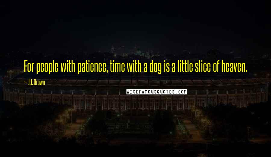 J.J. Brown Quotes: For people with patience, time with a dog is a little slice of heaven.