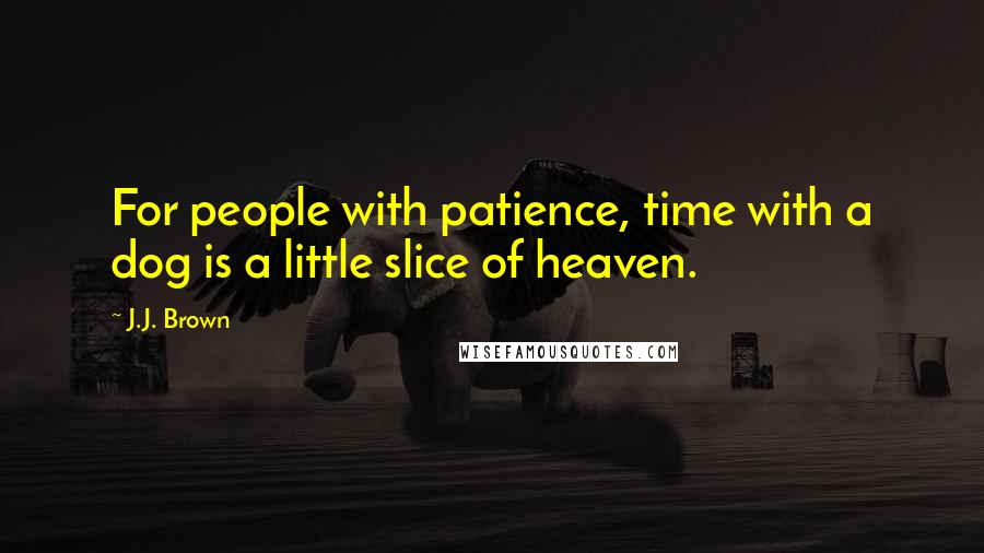 J.J. Brown Quotes: For people with patience, time with a dog is a little slice of heaven.