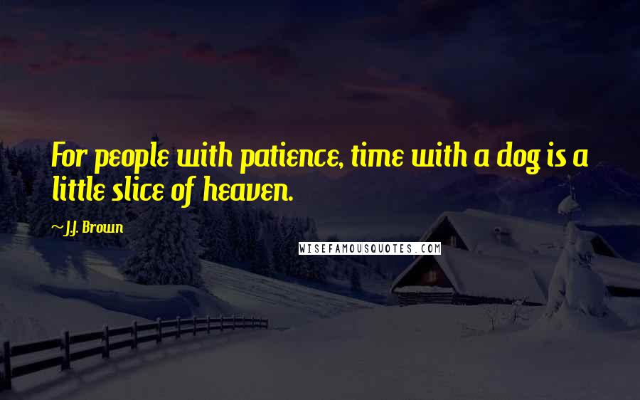 J.J. Brown Quotes: For people with patience, time with a dog is a little slice of heaven.