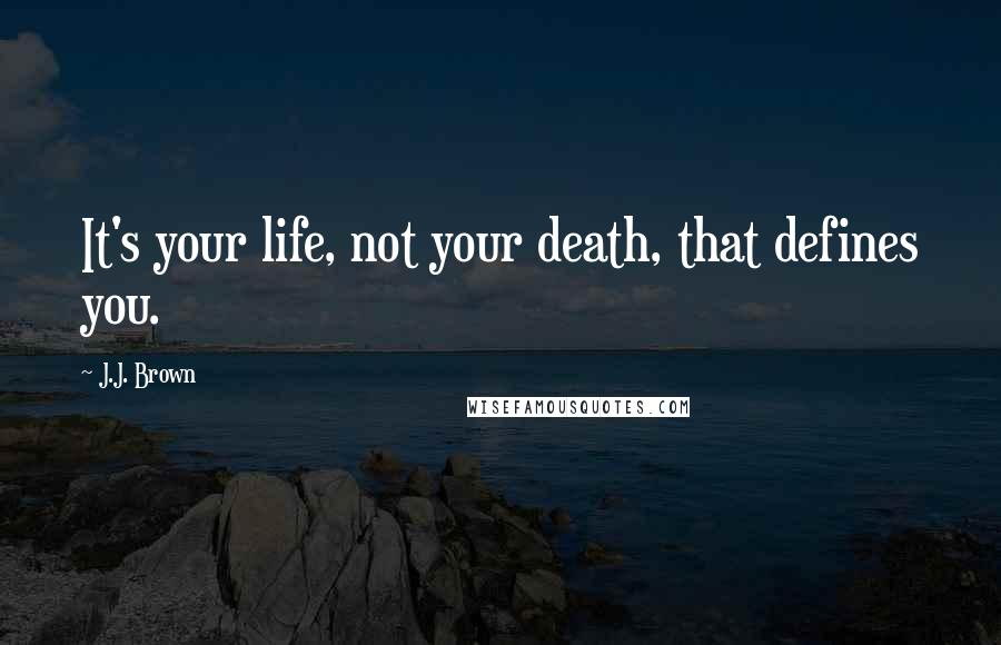 J.J. Brown Quotes: It's your life, not your death, that defines you.