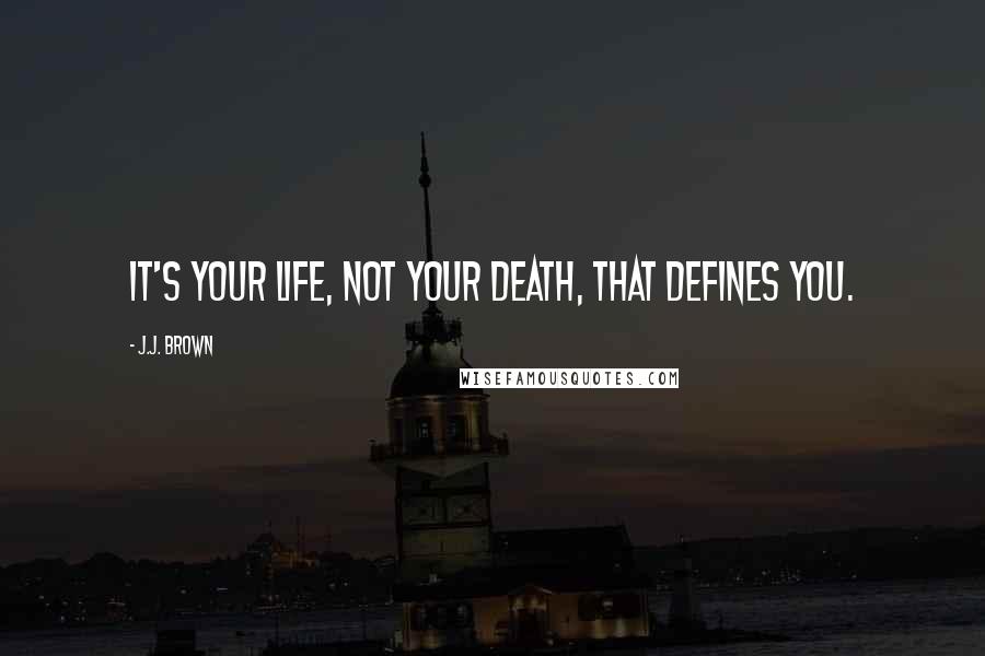 J.J. Brown Quotes: It's your life, not your death, that defines you.
