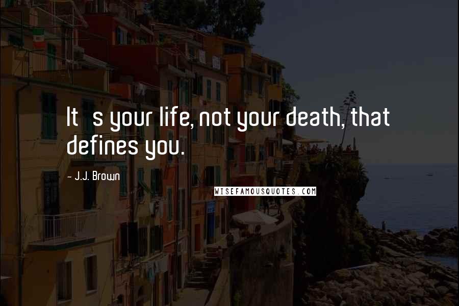 J.J. Brown Quotes: It's your life, not your death, that defines you.