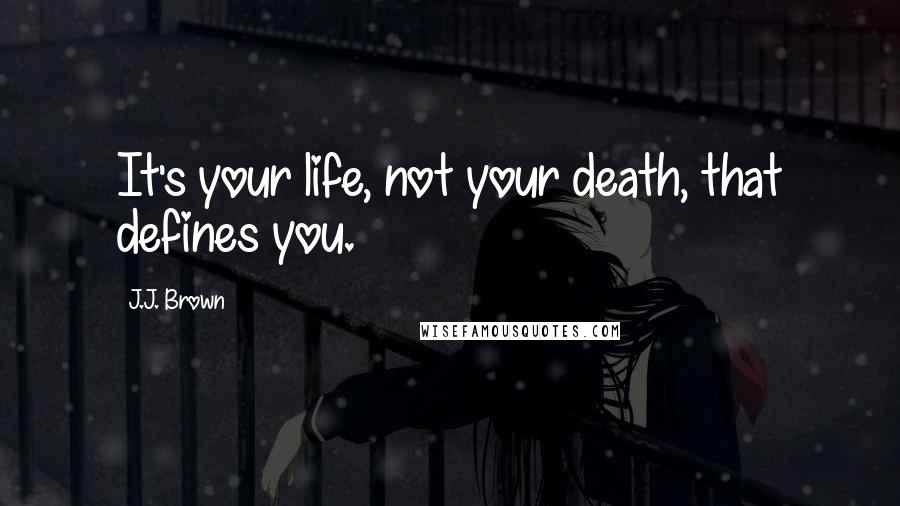 J.J. Brown Quotes: It's your life, not your death, that defines you.