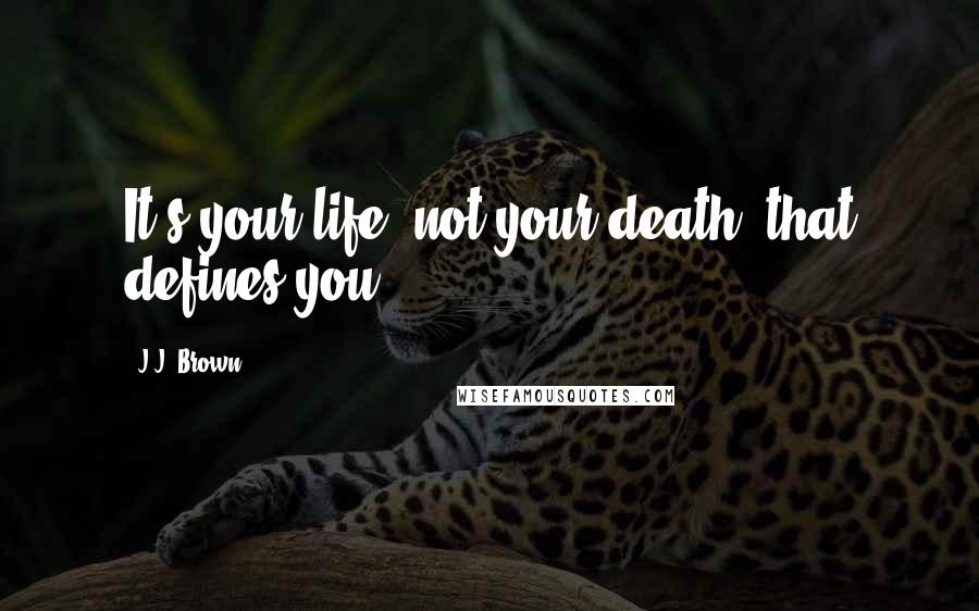 J.J. Brown Quotes: It's your life, not your death, that defines you.