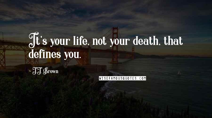 J.J. Brown Quotes: It's your life, not your death, that defines you.