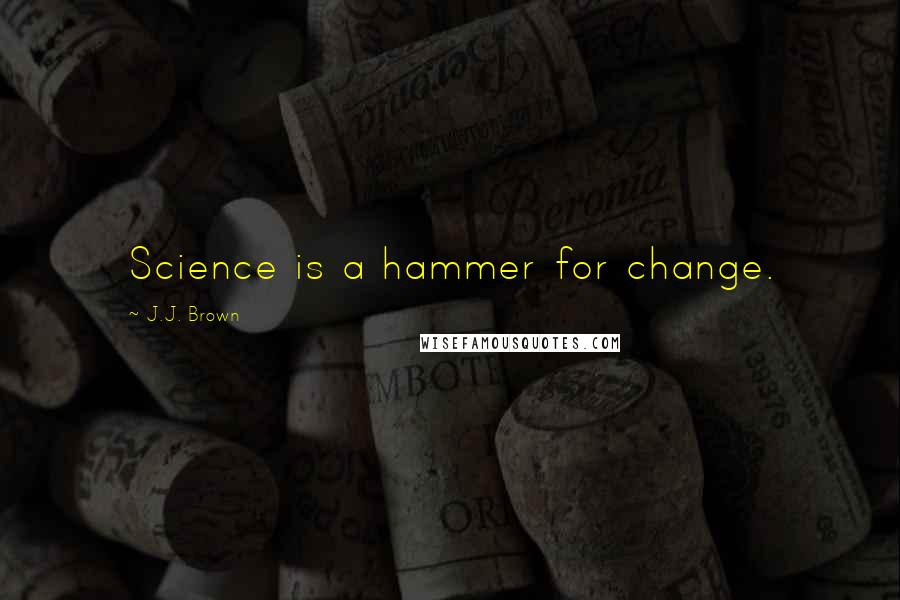 J.J. Brown Quotes: Science is a hammer for change.