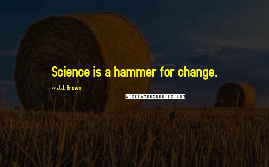 J.J. Brown Quotes: Science is a hammer for change.