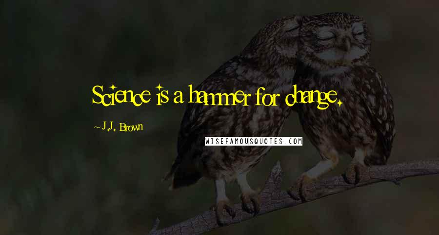 J.J. Brown Quotes: Science is a hammer for change.