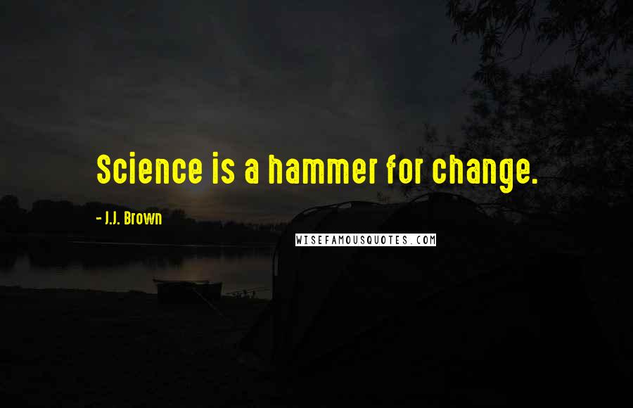 J.J. Brown Quotes: Science is a hammer for change.
