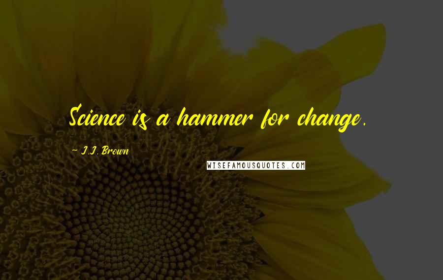 J.J. Brown Quotes: Science is a hammer for change.