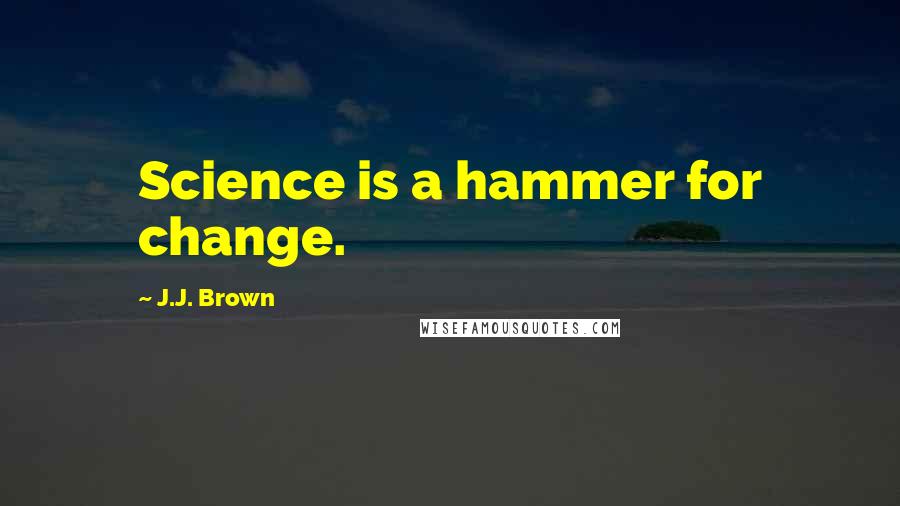 J.J. Brown Quotes: Science is a hammer for change.