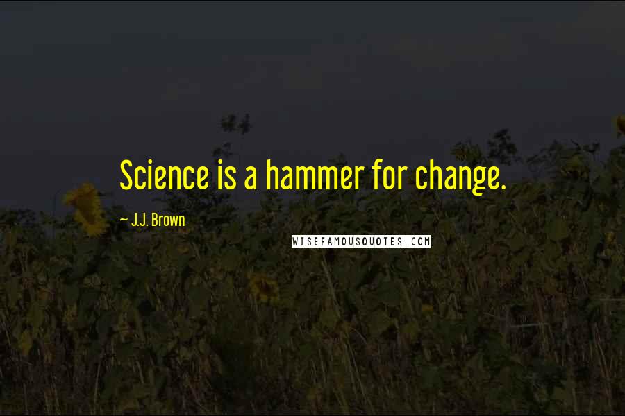 J.J. Brown Quotes: Science is a hammer for change.