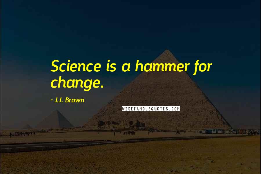 J.J. Brown Quotes: Science is a hammer for change.