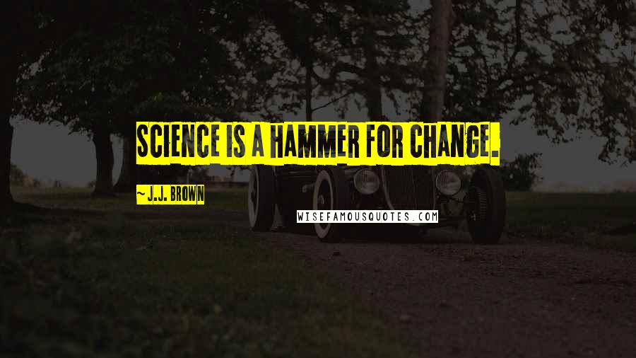 J.J. Brown Quotes: Science is a hammer for change.