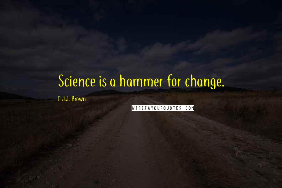 J.J. Brown Quotes: Science is a hammer for change.
