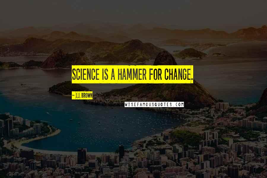 J.J. Brown Quotes: Science is a hammer for change.