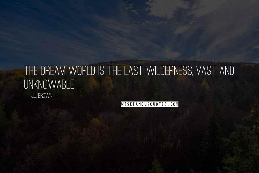 J.J. Brown Quotes: The dream world is the last wilderness, vast and unknowable.