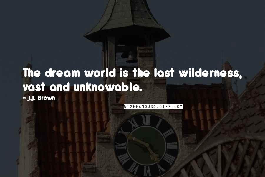 J.J. Brown Quotes: The dream world is the last wilderness, vast and unknowable.