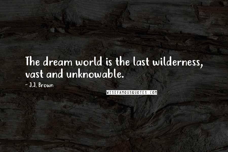 J.J. Brown Quotes: The dream world is the last wilderness, vast and unknowable.