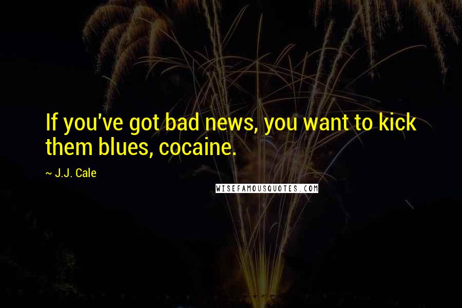 J.J. Cale Quotes: If you've got bad news, you want to kick them blues, cocaine.