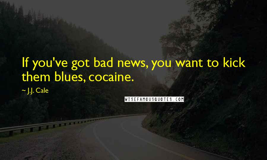 J.J. Cale Quotes: If you've got bad news, you want to kick them blues, cocaine.