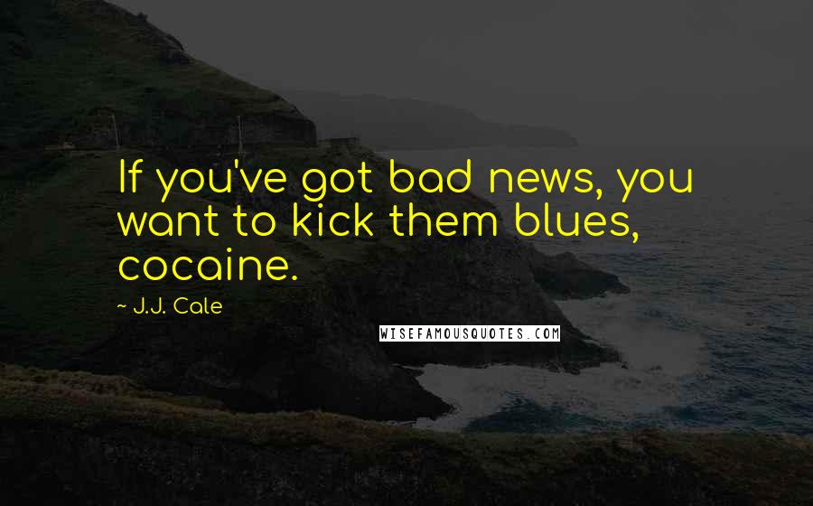 J.J. Cale Quotes: If you've got bad news, you want to kick them blues, cocaine.