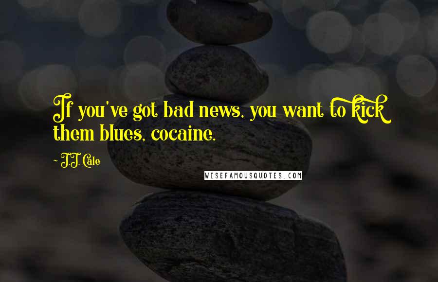 J.J. Cale Quotes: If you've got bad news, you want to kick them blues, cocaine.