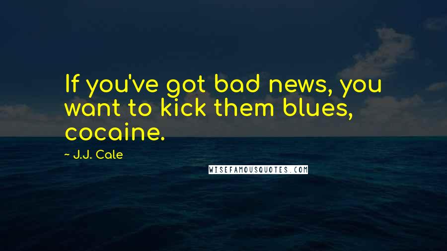 J.J. Cale Quotes: If you've got bad news, you want to kick them blues, cocaine.