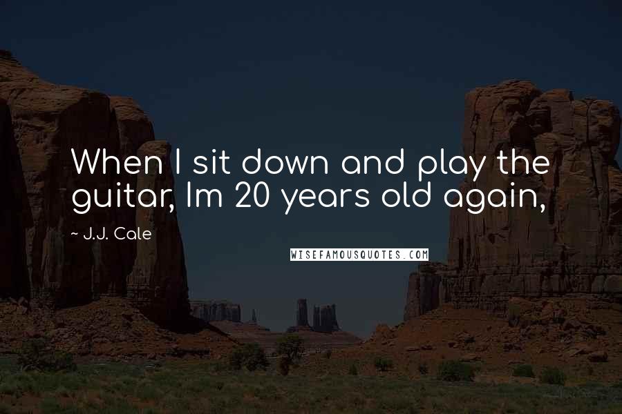 J.J. Cale Quotes: When I sit down and play the guitar, Im 20 years old again,