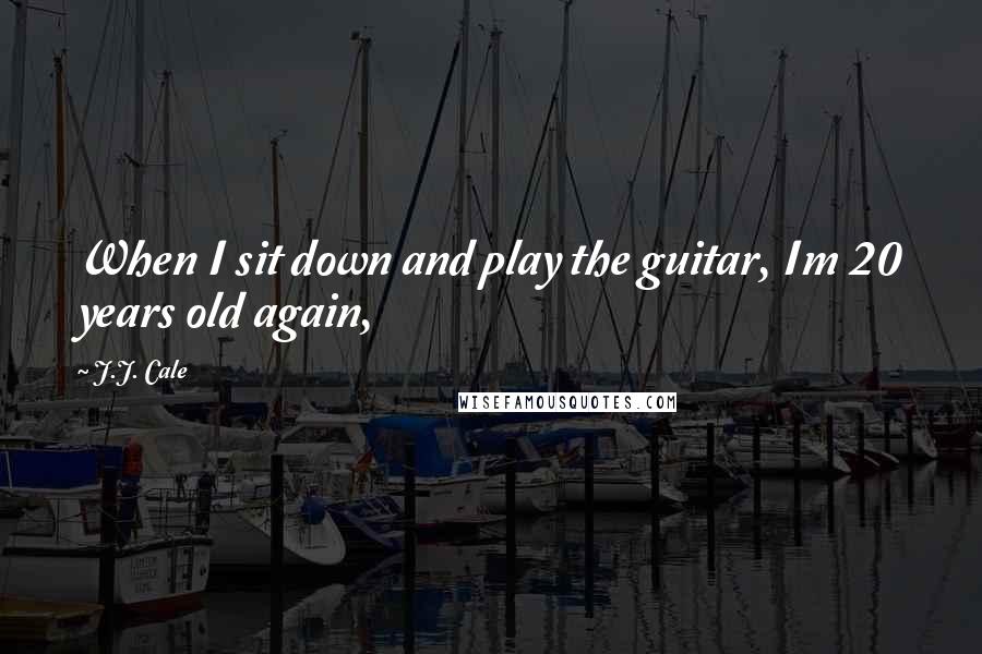 J.J. Cale Quotes: When I sit down and play the guitar, Im 20 years old again,