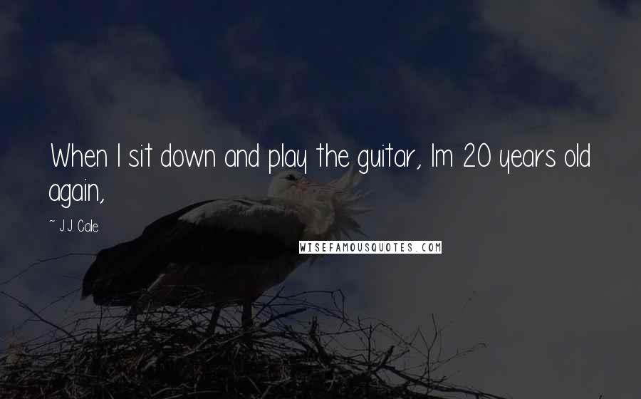 J.J. Cale Quotes: When I sit down and play the guitar, Im 20 years old again,