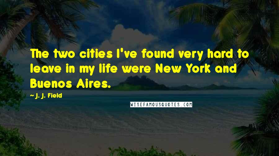 J. J. Field Quotes: The two cities I've found very hard to leave in my life were New York and Buenos Aires.