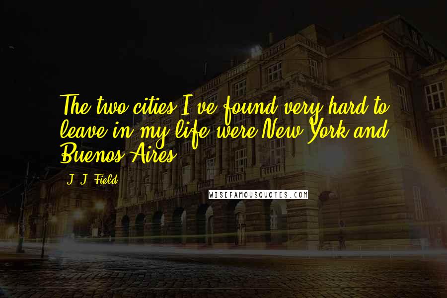 J. J. Field Quotes: The two cities I've found very hard to leave in my life were New York and Buenos Aires.