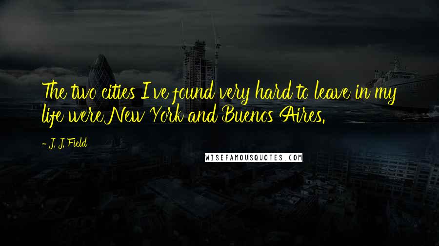 J. J. Field Quotes: The two cities I've found very hard to leave in my life were New York and Buenos Aires.