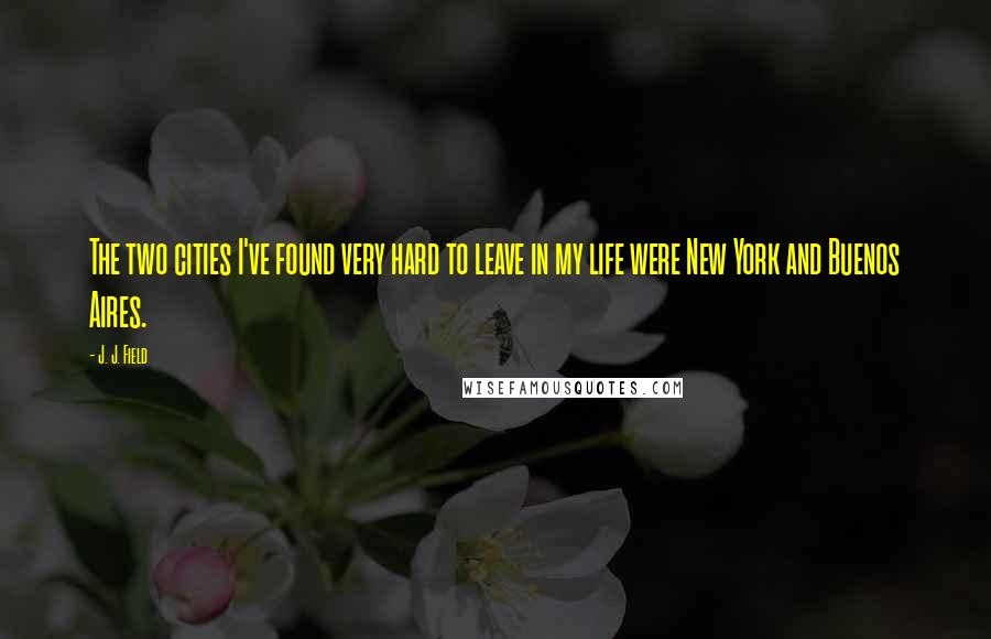 J. J. Field Quotes: The two cities I've found very hard to leave in my life were New York and Buenos Aires.