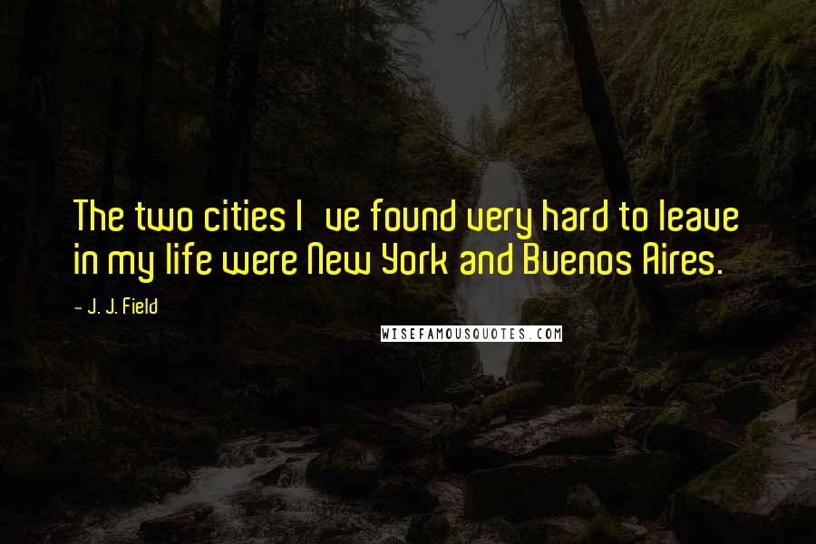 J. J. Field Quotes: The two cities I've found very hard to leave in my life were New York and Buenos Aires.