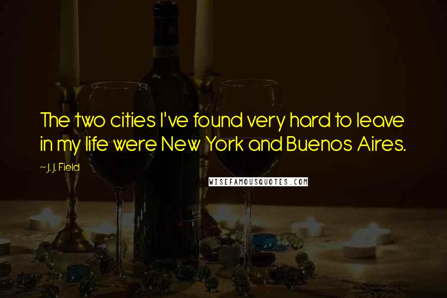 J. J. Field Quotes: The two cities I've found very hard to leave in my life were New York and Buenos Aires.