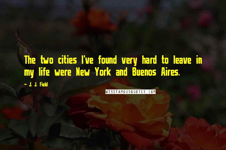 J. J. Field Quotes: The two cities I've found very hard to leave in my life were New York and Buenos Aires.