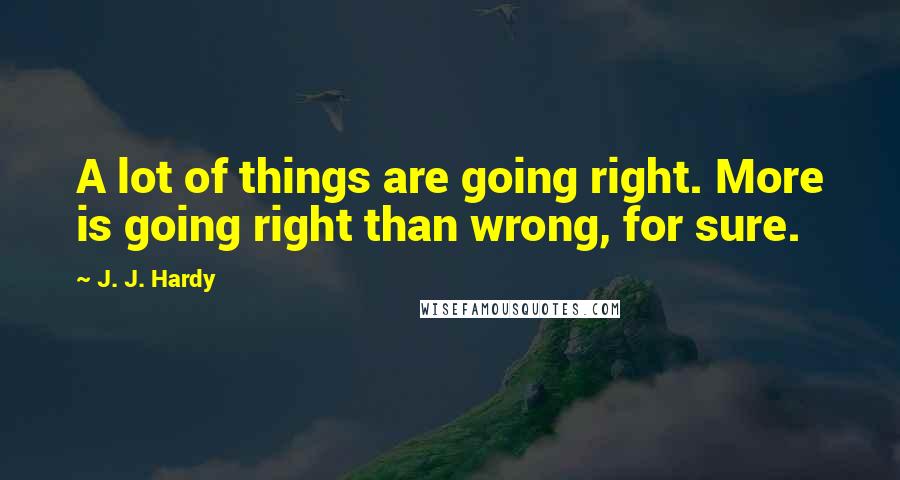 J. J. Hardy Quotes: A lot of things are going right. More is going right than wrong, for sure.