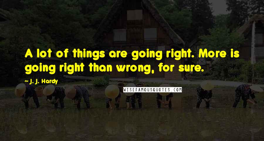 J. J. Hardy Quotes: A lot of things are going right. More is going right than wrong, for sure.