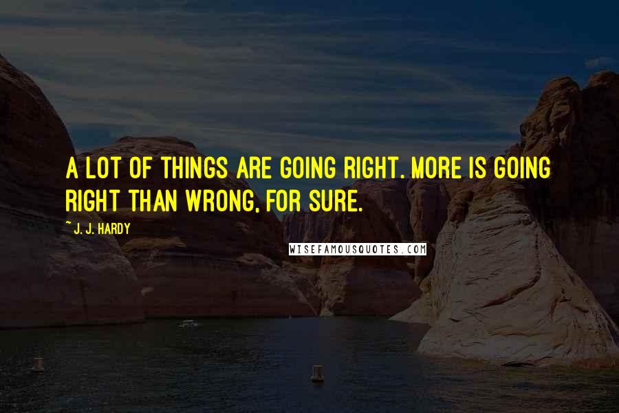 J. J. Hardy Quotes: A lot of things are going right. More is going right than wrong, for sure.