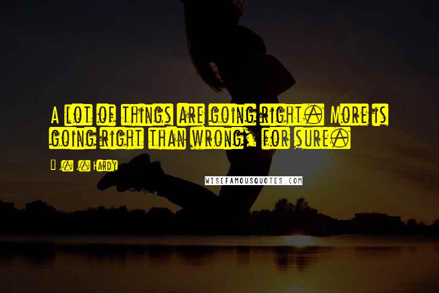 J. J. Hardy Quotes: A lot of things are going right. More is going right than wrong, for sure.