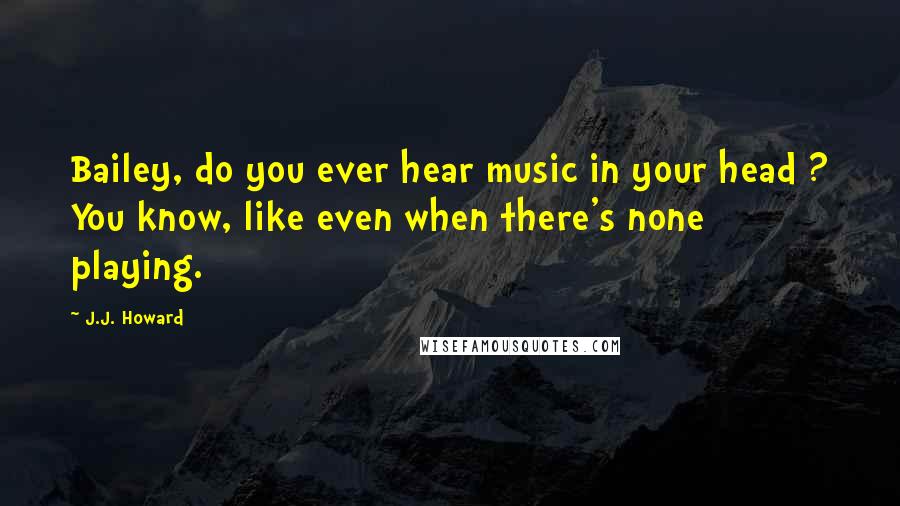 J.J. Howard Quotes: Bailey, do you ever hear music in your head ? You know, like even when there's none playing.