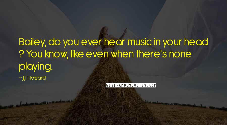 J.J. Howard Quotes: Bailey, do you ever hear music in your head ? You know, like even when there's none playing.
