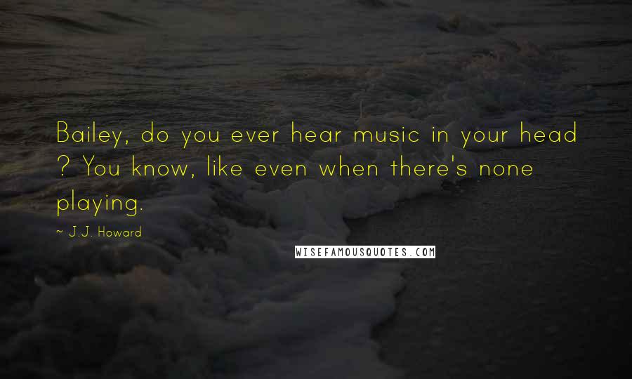 J.J. Howard Quotes: Bailey, do you ever hear music in your head ? You know, like even when there's none playing.