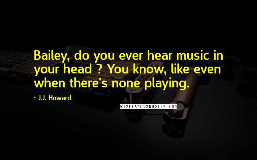 J.J. Howard Quotes: Bailey, do you ever hear music in your head ? You know, like even when there's none playing.