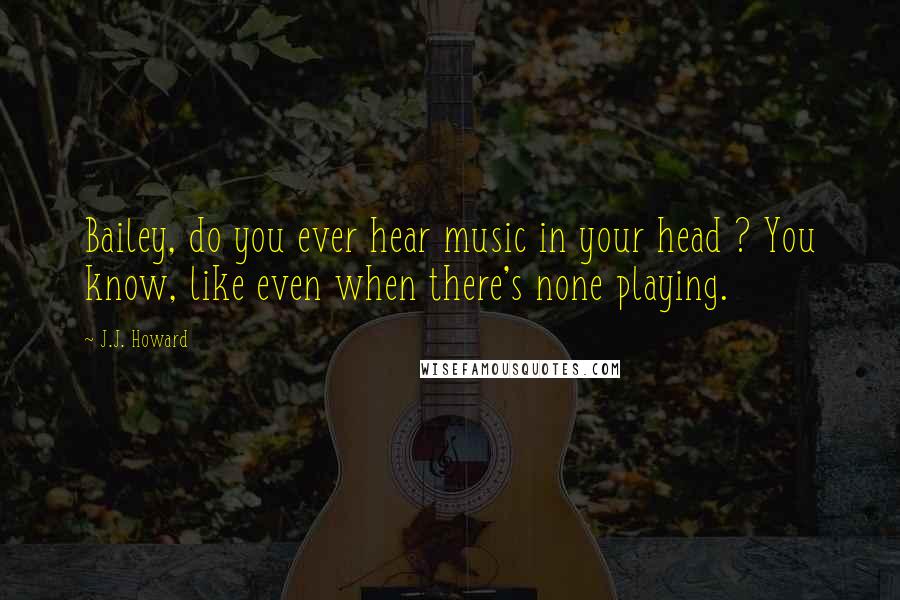 J.J. Howard Quotes: Bailey, do you ever hear music in your head ? You know, like even when there's none playing.