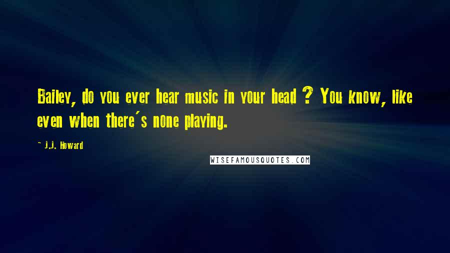 J.J. Howard Quotes: Bailey, do you ever hear music in your head ? You know, like even when there's none playing.