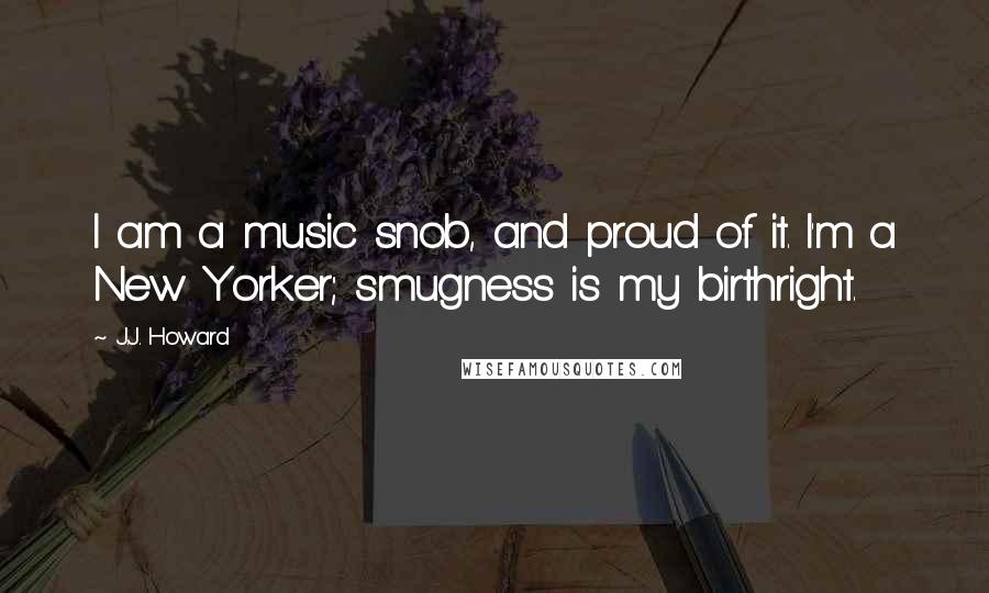 J.J. Howard Quotes: I am a music snob, and proud of it. I'm a New Yorker; smugness is my birthright.