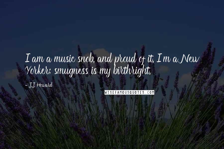 J.J. Howard Quotes: I am a music snob, and proud of it. I'm a New Yorker; smugness is my birthright.